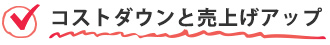 コストダウンと売上げアップ